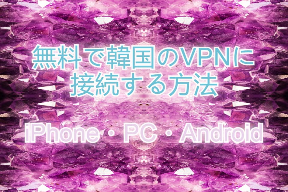 無料で韓国のVPNに接続する方法|iPhone・PC・Android別