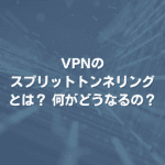 VPNのスプリットトンネリングとは？ 何がどうなるの？