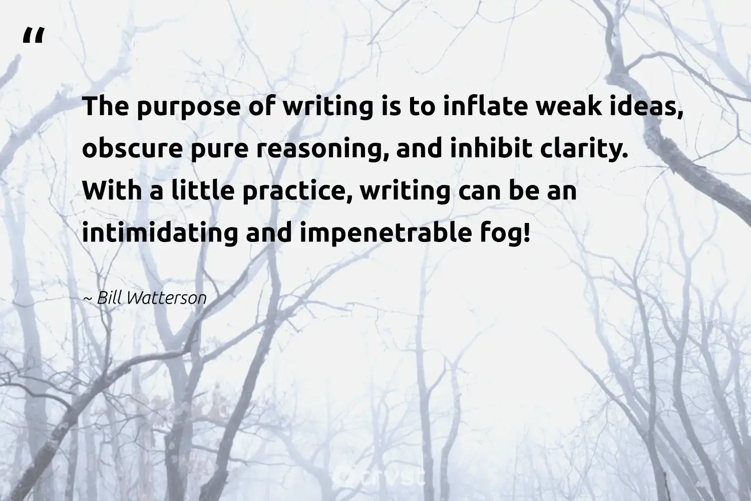 "The purpose of writing is to inflate weak ideas, obscure pure reasoning, and inhibit clarity. With a little practice, writing can be an intimidating and impenetrable fog!" -Bill Watterson #trvst #quotes #wildernessnation #earth #fogs #writing #fog #pure #foggy 