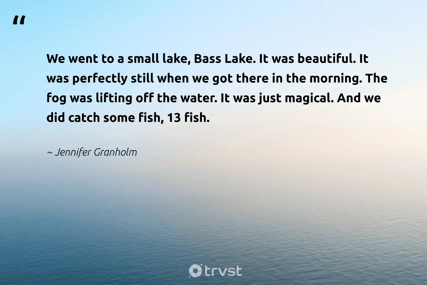 " We is went go to a small lake , Bass Lake . It is was was beautiful . It is was was perfectly still when we get there in the morning . The fog is lifting was lift off the water . It is was was just magical . And we is catch did catch some fish , 13 fish . " -Jennifer Granholm #trvst #quotes #getoutside #savetheplanet #mist #water #fogs #foggy #fog 