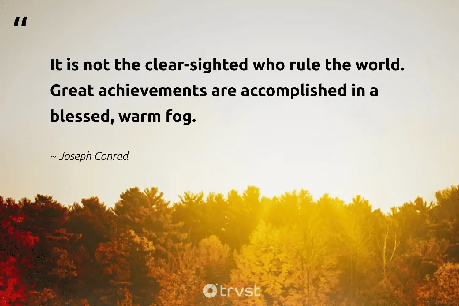 " It is is is not the clear - sighted who rule the world . great achievement are accomplish in a blessed , warm fog . " -Joseph Conrad #trvst #quotes #earth #gogreen #mist #world #fog #fogs #foggydays 